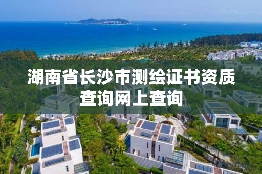 湖南省长沙市测绘证书资质查询网上查询