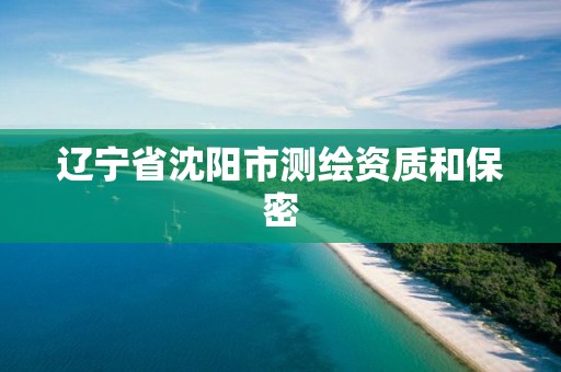 辽宁省沈阳市测绘资质和保密