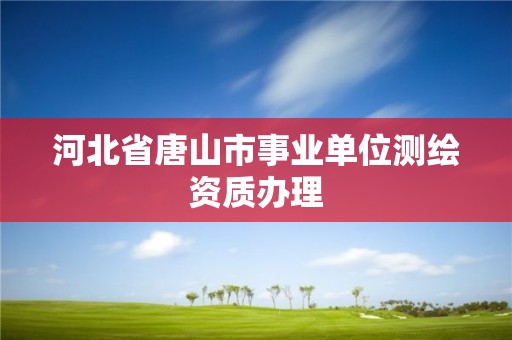 河北省唐山市事业单位测绘资质办理