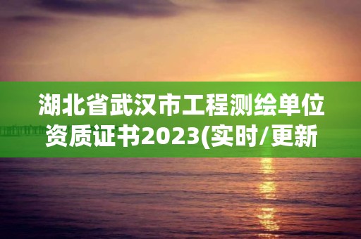 湖北省武汉市工程测绘单位资质证书2023(实时/更新中)