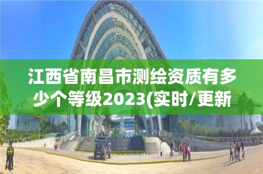 江西省南昌市测绘资质有多少个等级2023(实时/更新中)