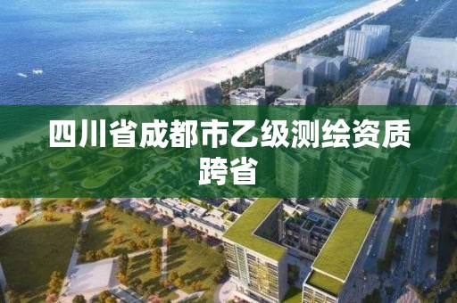 四川省成都市乙级测绘资质跨省