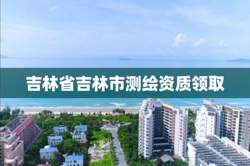 吉林省吉林市测绘资质领取