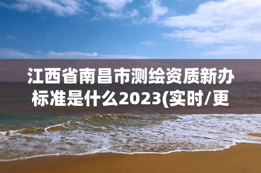 江西省南昌市测绘资质新办标准是什么2023(实时/更新中)