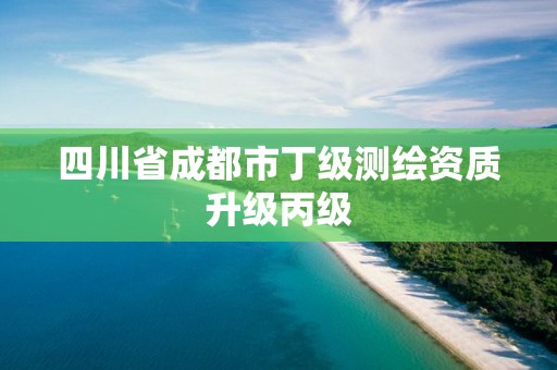 四川省成都市丁级测绘资质升级丙级