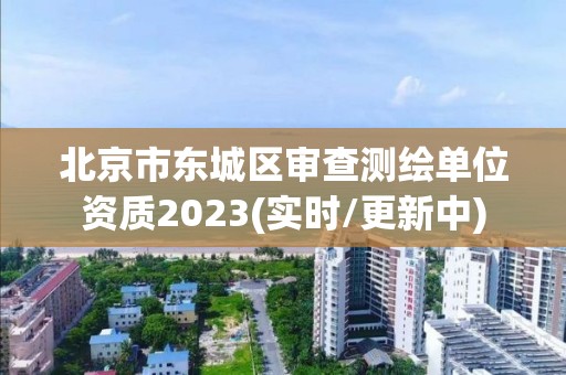 北京市东城区审查测绘单位资质2023(实时/更新中)