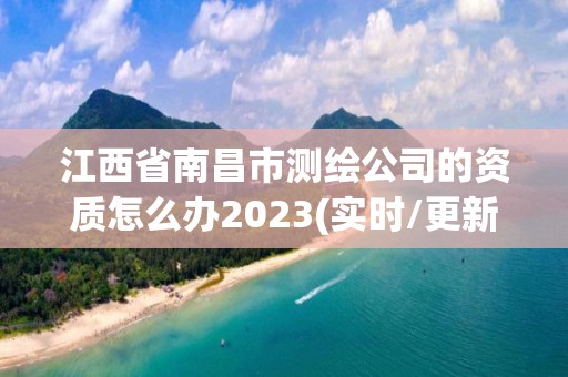 江西省南昌市测绘公司的资质怎么办2023(实时/更新中)