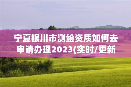 宁夏银川市测绘资质如何去申请办理2023(实时/更新中)