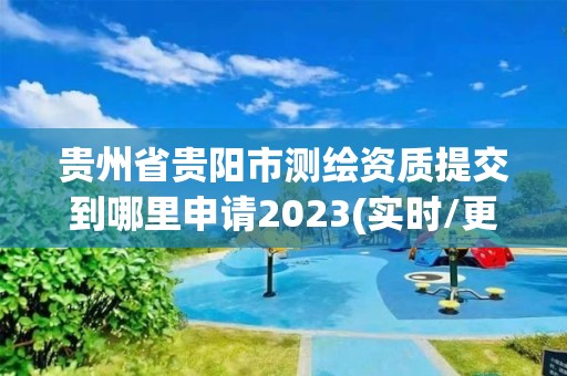 贵州省贵阳市测绘资质提交到哪里申请2023(实时/更新中)