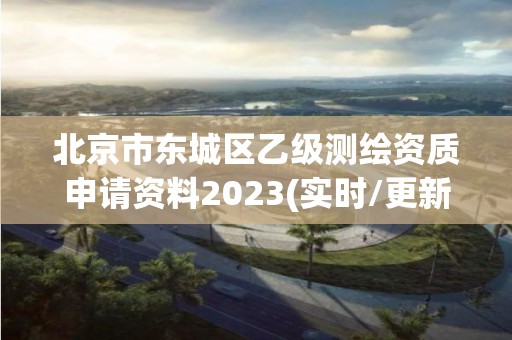 北京市东城区乙级测绘资质申请资料2023(实时/更新中)