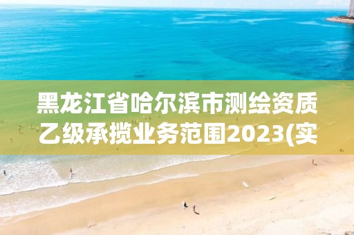 黑龙江省哈尔滨市测绘资质乙级承揽业务范围2023(实时/更新中)