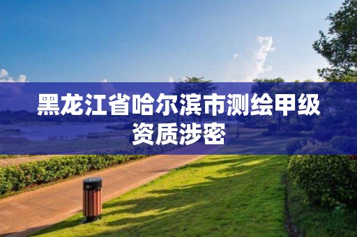 黑龙江省哈尔滨市测绘甲级资质涉密