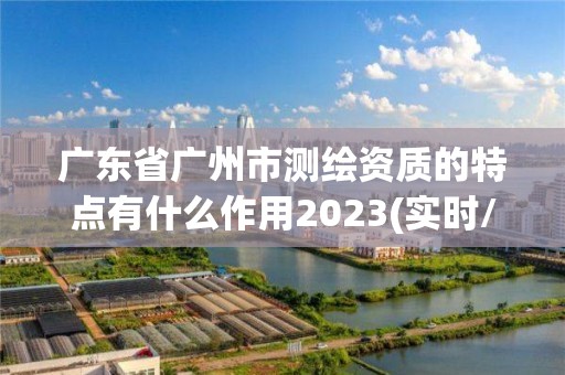 广东省广州市测绘资质的特点有什么作用2023(实时/更新中)