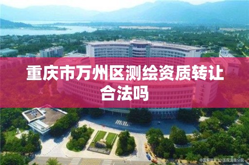 重庆市万州区测绘资质转让合法吗