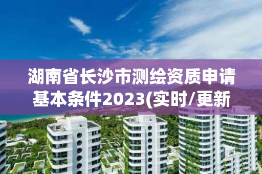 湖南省长沙市测绘资质申请基本条件2023(实时/更新中)