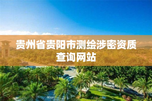 贵州省贵阳市测绘涉密资质查询网站