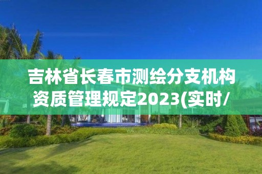 吉林省长春市测绘分支机构资质管理规定2023(实时/更新中)