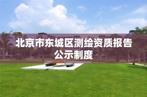 北京市东城区测绘资质报告公示制度