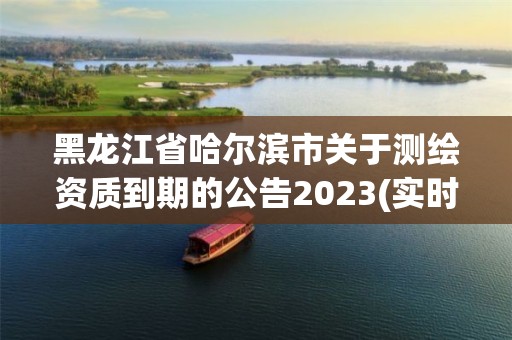 黑龙江省哈尔滨市关于测绘资质到期的公告2023(实时/更新中)