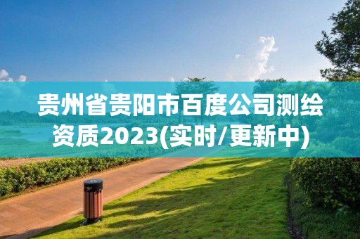 贵州省贵阳市百度公司测绘资质2023(实时/更新中)