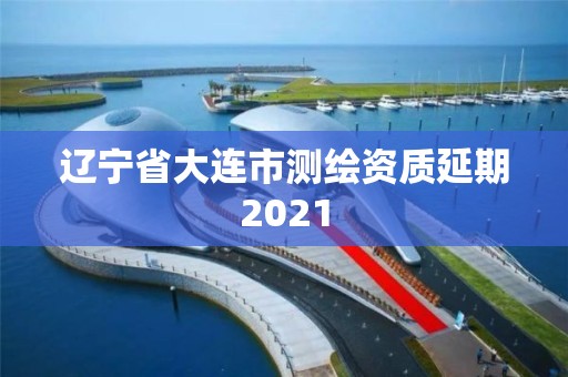 辽宁省大连市测绘资质延期2021