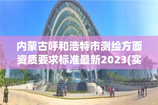 内蒙古呼和浩特市测绘方面资质要求标准最新2023(实时/更新中)