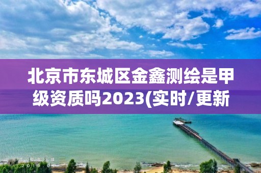 北京市东城区金鑫测绘是甲级资质吗2023(实时/更新中)