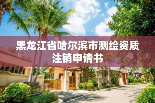 黑龙江省哈尔滨市测绘资质注销申请书