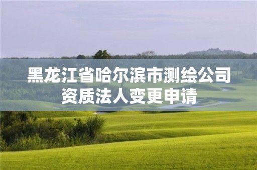 黑龙江省哈尔滨市测绘公司资质法人变更申请