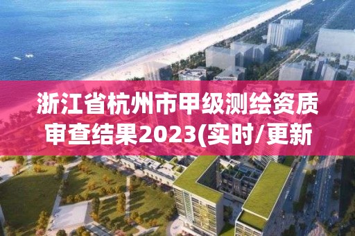 浙江省杭州市甲级测绘资质审查结果2023(实时/更新中)