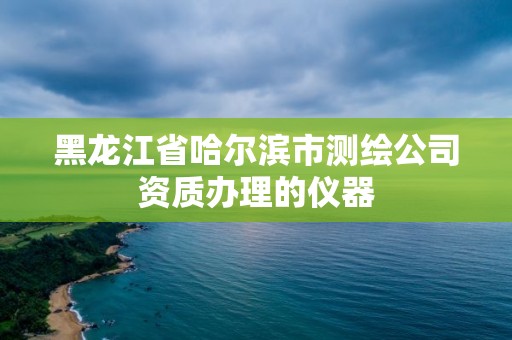 黑龙江省哈尔滨市测绘公司资质办理的仪器