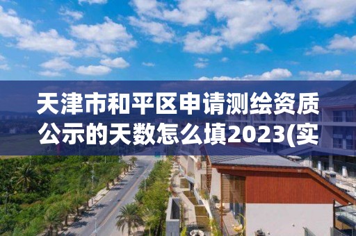 天津市和平区申请测绘资质公示的天数怎么填2023(实时/更新中)