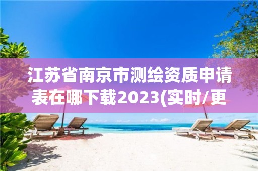 江苏省南京市测绘资质申请表在哪下载2023(实时/更新中)