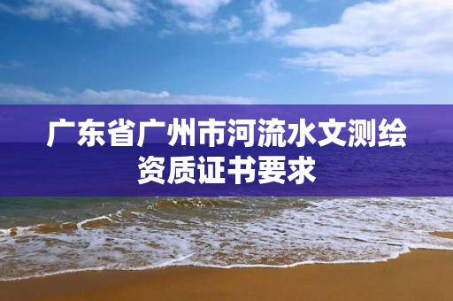 广东省广州市河流水文测绘资质证书要求