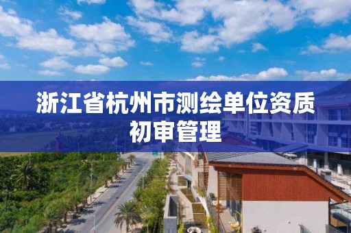 浙江省杭州市测绘单位资质初审管理