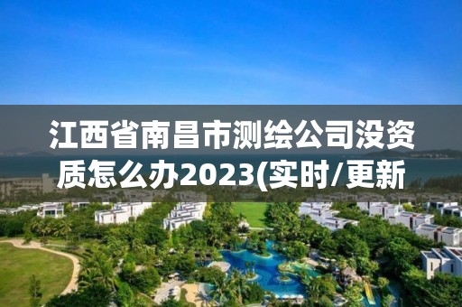 江西省南昌市测绘公司没资质怎么办2023(实时/更新中)