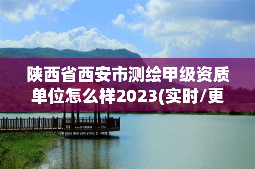 陕西省西安市测绘甲级资质单位怎么样2023(实时/更新中)