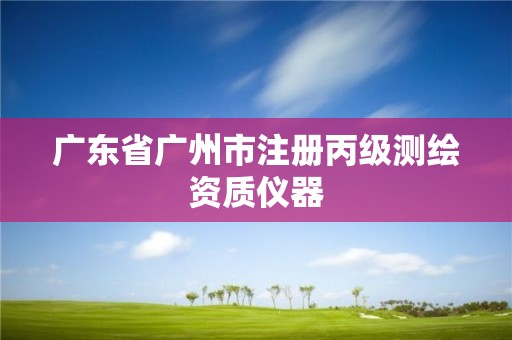 广东省广州市注册丙级测绘资质仪器