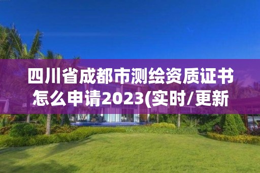 四川省成都市测绘资质证书怎么申请2023(实时/更新中)