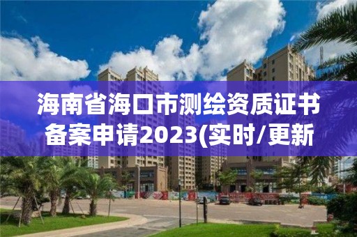 海南省海口市测绘资质证书备案申请2023(实时/更新中)