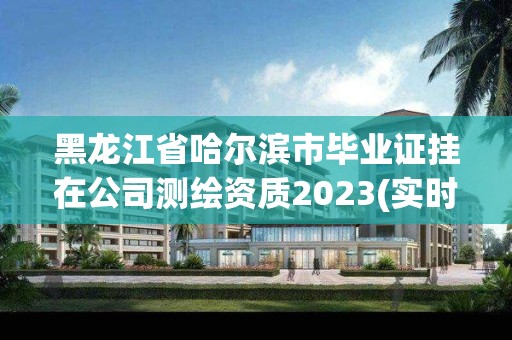 黑龙江省哈尔滨市毕业证挂在公司测绘资质2023(实时/更新中)