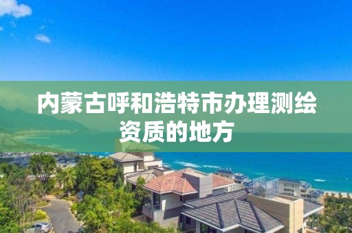 内蒙古呼和浩特市办理测绘资质的地方