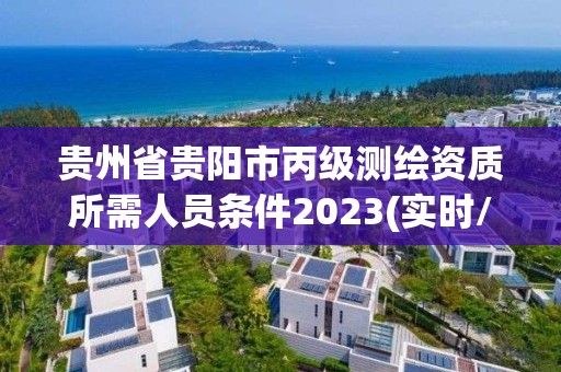 贵州省贵阳市丙级测绘资质所需人员条件2023(实时/更新中)