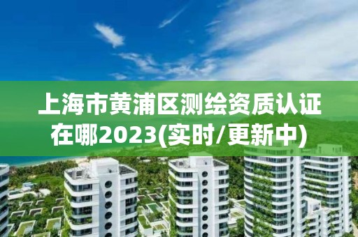 上海市黄浦区测绘资质认证在哪2023(实时/更新中)