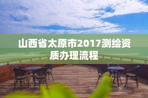 山西省太原市2017测绘资质办理流程