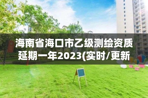 海南省海口市乙级测绘资质延期一年2023(实时/更新中)