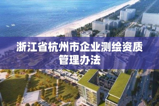 浙江省杭州市企业测绘资质管理办法