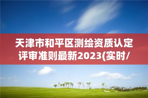 天津市和平区测绘资质认定评审准则最新2023(实时/更新中)