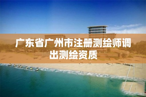 广东省广州市注册测绘师调出测绘资质