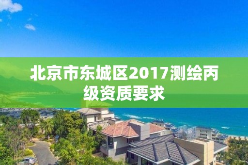 北京市东城区2017测绘丙级资质要求